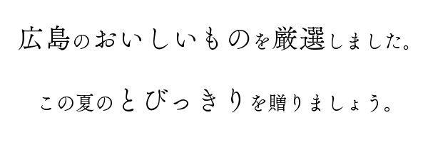 広島のおいしいものを厳選しました。この夏のとびっきりを贈りましょう。