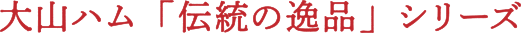 大山ハム「伝統の逸品」シリーズ