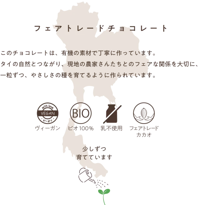 フェアトレードチョコレートのチョコレートは、有機の素材で丁寧に作っています。タイの自然とつながり、現地の農家さんたちとのフェアな関係を大切に、一粒ずつ、やさしさの種を育てるように作られています。
